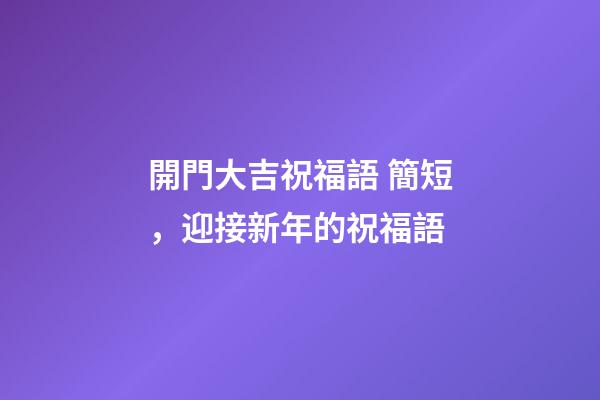 開門大吉祝福語 簡短，迎接新年的祝福語-第1張-觀點-玄機派